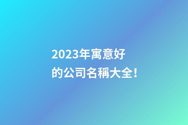 2023年寓意好的公司名稱大全！-第1張-公司起名-玄機(jī)派
