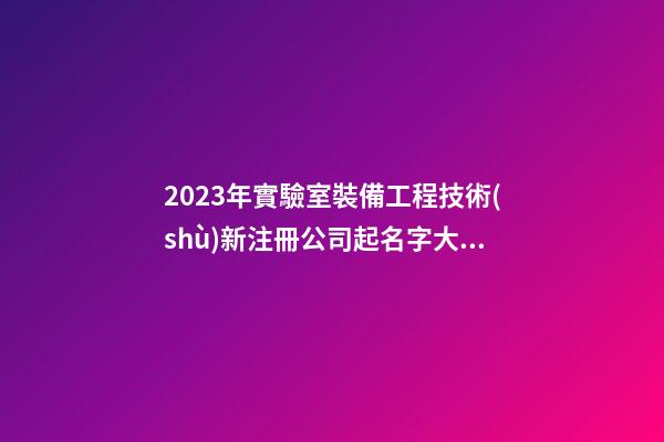 2023年實驗室裝備工程技術(shù)新注冊公司起名字大全