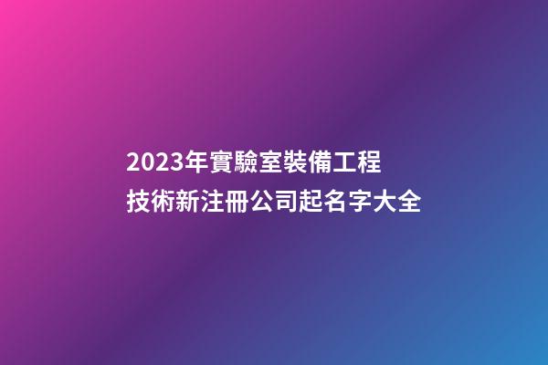 2023年實驗室裝備工程技術新注冊公司起名字大全