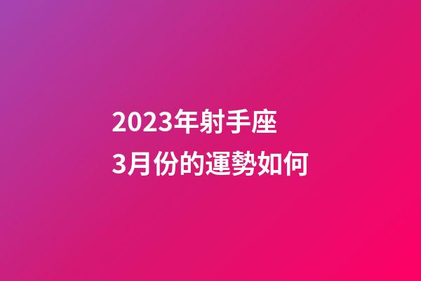 2023年射手座3月份的運勢如何-第1張-星座運勢-玄機派