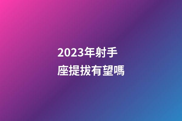 2023年射手座提拔有望嗎-第1張-星座運勢-玄機派