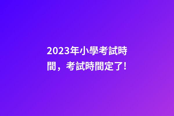 2023年小學考試時間，考試時間定了!-第1張-觀點-玄機派