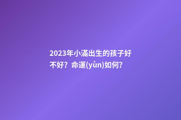 2023年小滿出生的孩子好不好？命運(yùn)如何？