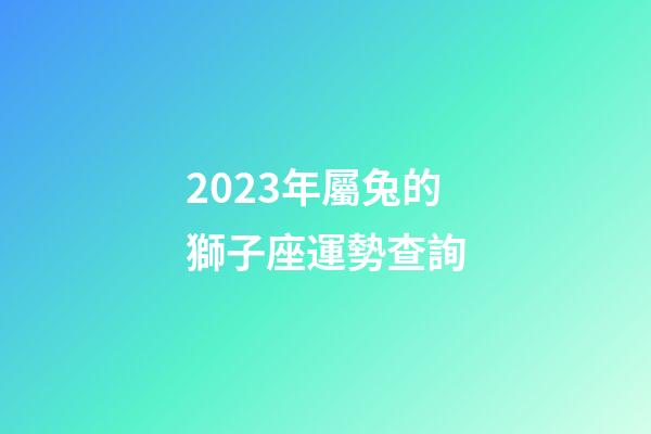 2023年屬兔的獅子座運勢查詢-第1張-星座運勢-玄機派