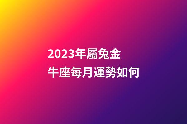 2023年屬兔金牛座每月運勢如何-第1張-星座運勢-玄機(jī)派