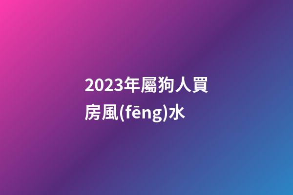 2023年屬狗人買房風(fēng)水