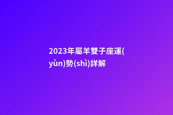 2023年屬羊雙子座運(yùn)勢(shì)詳解-第1張-星座運(yùn)勢(shì)-玄機(jī)派