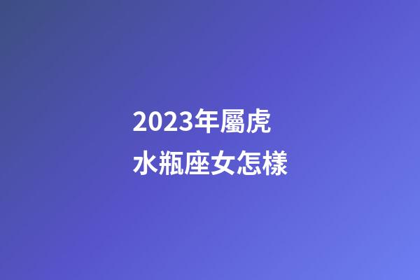 2023年屬虎水瓶座女怎樣-第1張-星座運勢-玄機派
