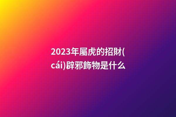2023年屬虎的招財(cái)辟邪飾物是什么