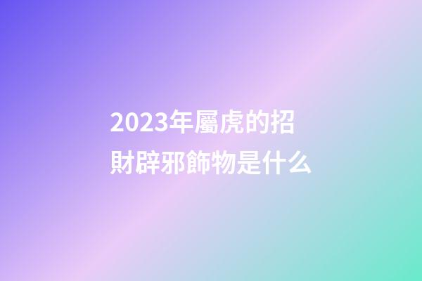 2023年屬虎的招財辟邪飾物是什么