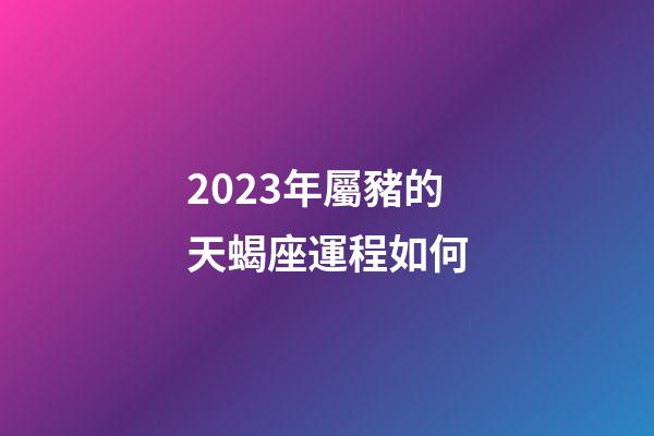 2023年屬豬的天蝎座運程如何-第1張-星座運勢-玄機派