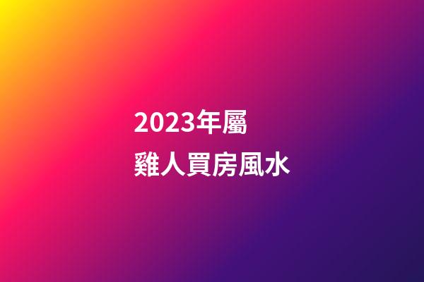 2023年屬雞人買房風水