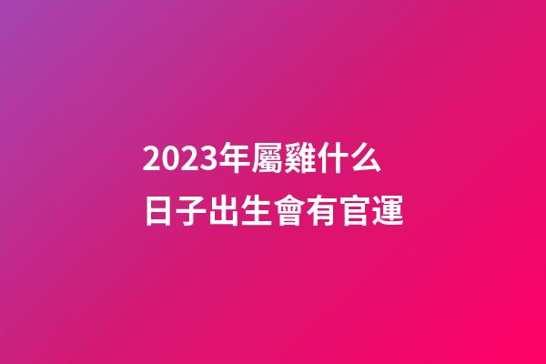 2023年屬雞什么日子出生會有官運