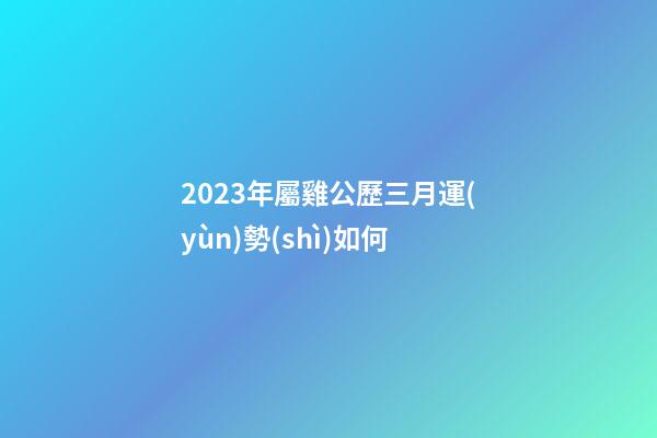 2023年屬雞公歷三月運(yùn)勢(shì)如何