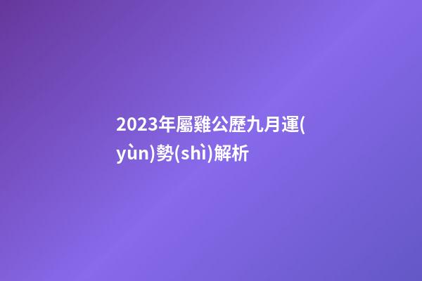 2023年屬雞公歷九月運(yùn)勢(shì)解析