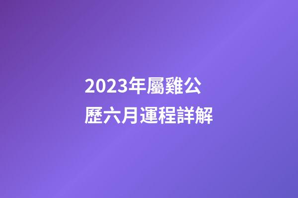 2023年屬雞公歷六月運程詳解