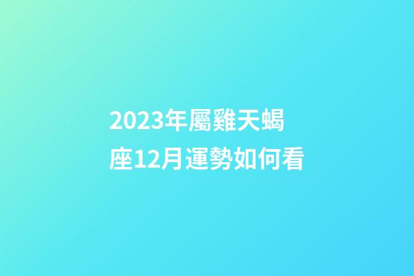 2023年屬雞天蝎座12月運勢如何看-第1張-星座運勢-玄機派