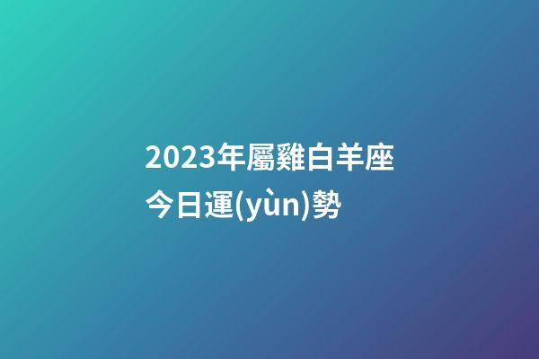 2023年屬雞白羊座今日運(yùn)勢-第1張-星座運(yùn)勢-玄機(jī)派