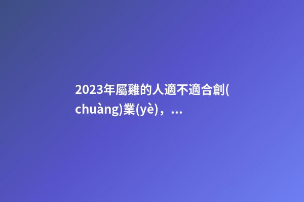 2023年屬雞的人適不適合創(chuàng)業(yè)，做什么生意好