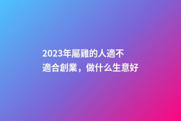 2023年屬雞的人適不適合創業，做什么生意好