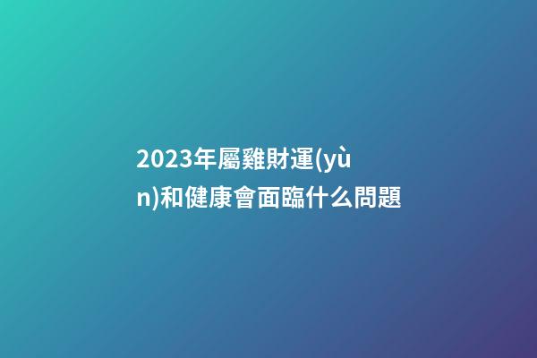2023年屬雞財運(yùn)和健康會面臨什么問題