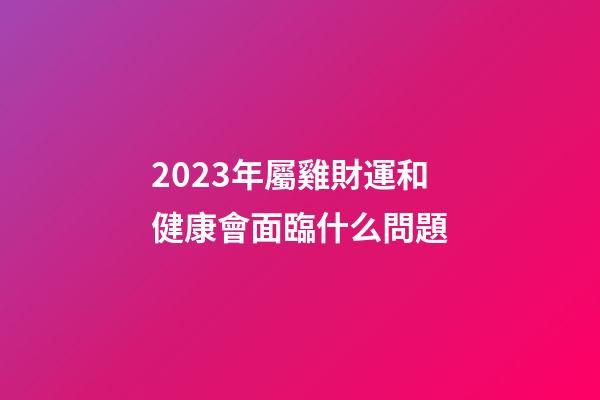 2023年屬雞財運和健康會面臨什么問題