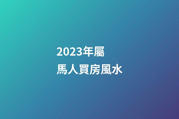 2023年屬馬人買房風水