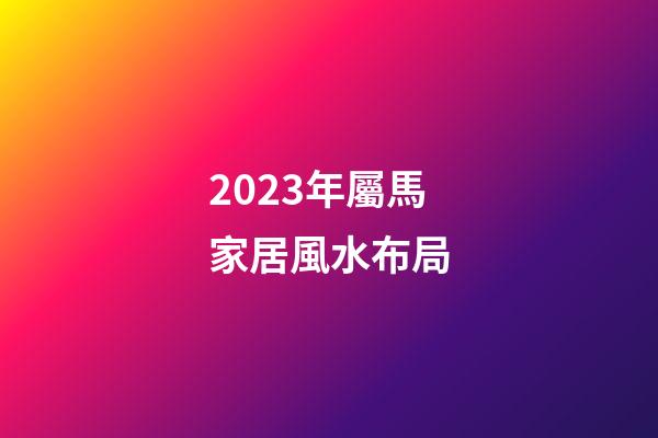 2023年屬馬家居風水布局