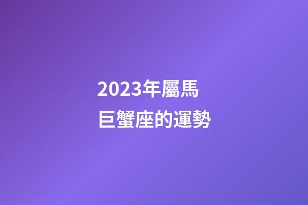 2023年屬馬巨蟹座的運勢-第1張-星座運勢-玄機派