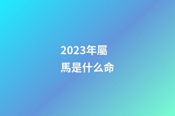 2023年屬馬是什么命