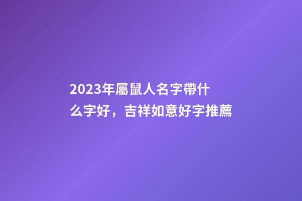 2023年屬鼠人名字帶什么字好，吉祥如意好字推薦