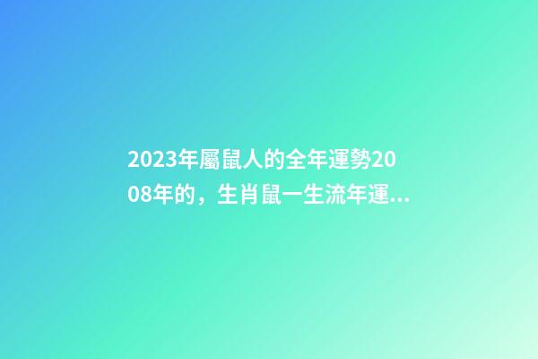 2023年屬鼠人的全年運勢2008年的，生肖鼠一生流年運勢參考-第1張-觀點-玄機派