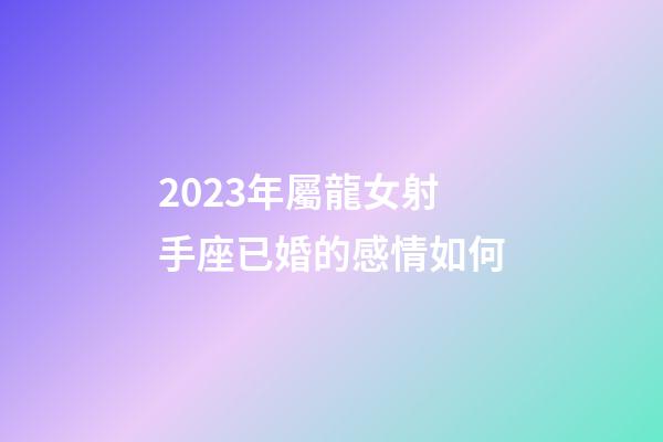 2023年屬龍女射手座已婚的感情如何-第1張-星座運勢-玄機派