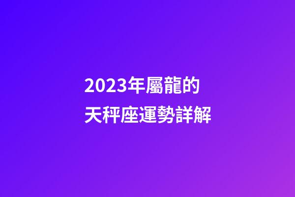 2023年屬龍的天秤座運勢詳解
