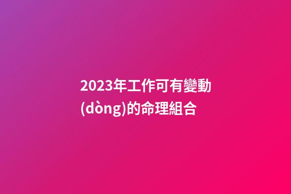 2023年工作可有變動(dòng)的命理組合