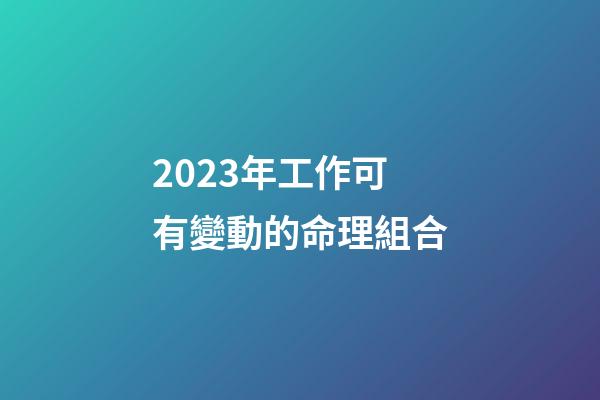 2023年工作可有變動的命理組合