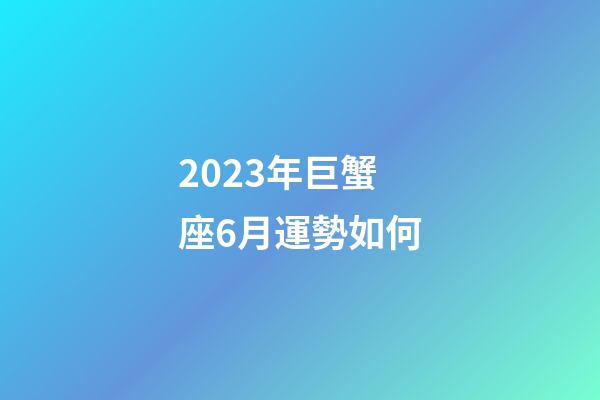 2023年巨蟹座6月運勢如何-第1張-星座運勢-玄機派