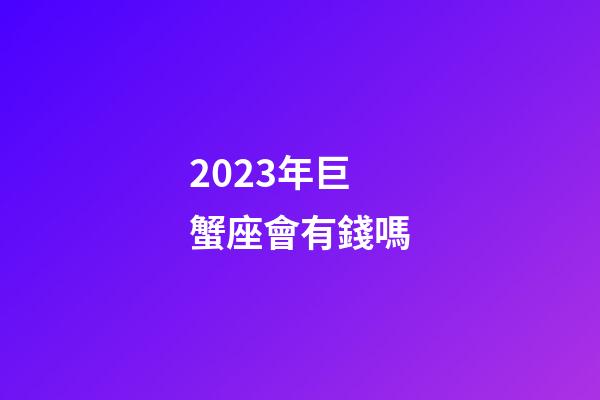 2023年巨蟹座會有錢嗎-第1張-星座運勢-玄機派