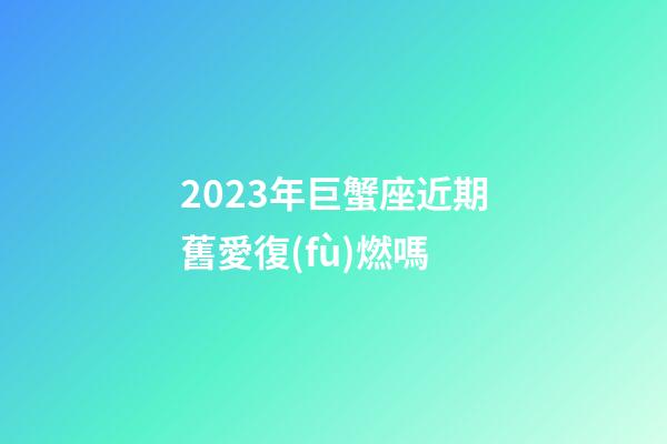 2023年巨蟹座近期舊愛復(fù)燃嗎-第1張-星座運(yùn)勢-玄機(jī)派