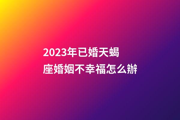 2023年已婚天蝎座婚姻不幸福怎么辦