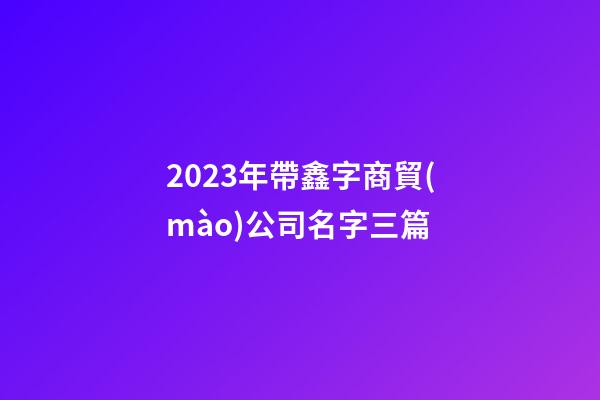 2023年帶鑫字商貿(mào)公司名字三篇-第1張-公司起名-玄機派
