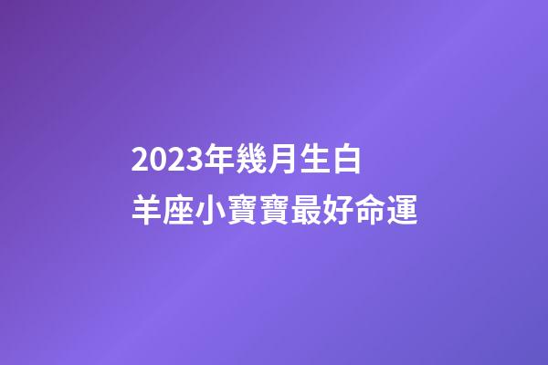 2023年幾月生白羊座小寶寶最好命運