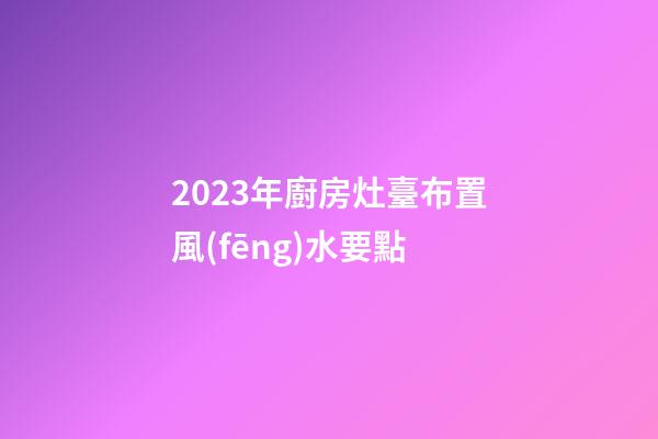 2023年廚房灶臺布置風(fēng)水要點