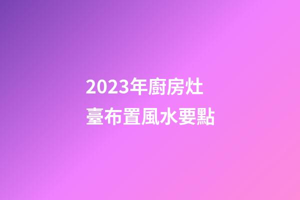 2023年廚房灶臺布置風水要點