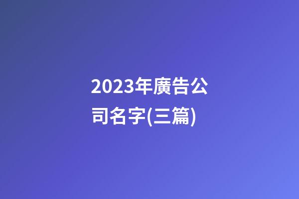 2023年廣告公司名字(三篇)-第1張-公司起名-玄機(jī)派