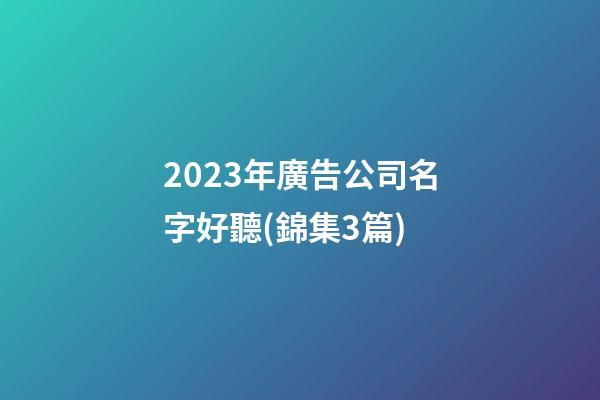 2023年廣告公司名字好聽(錦集3篇)-第1張-公司起名-玄機派