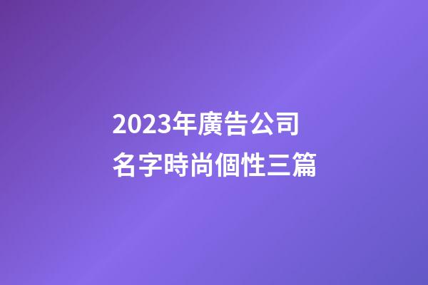2023年廣告公司名字時尚個性三篇-第1張-公司起名-玄機派