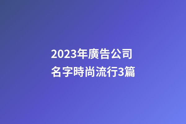 2023年廣告公司名字時尚流行3篇-第1張-公司起名-玄機派