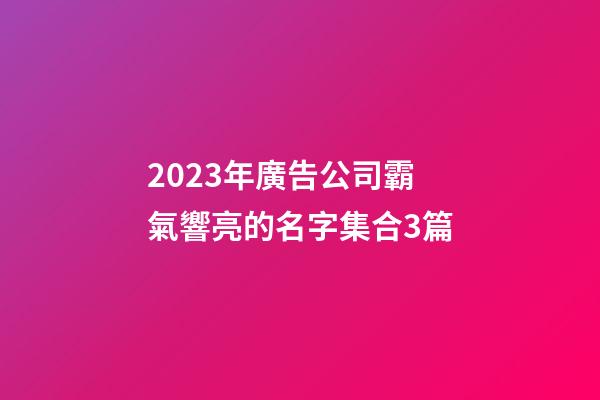 2023年廣告公司霸氣響亮的名字集合3篇-第1張-公司起名-玄機(jī)派