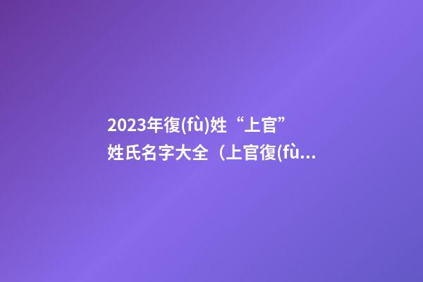 2023年復(fù)姓“上官”姓氏名字大全（上官復(fù)姓的名字大全）